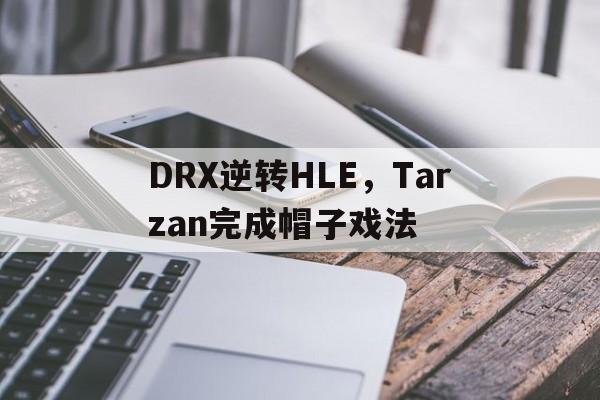 九游体育平台-DRX逆转HLE，Tarzan完成帽子戏法的简单介绍