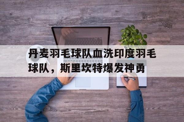 九游体育APP下载-包含丹麦羽毛球队血洗印度羽毛球队，斯里坎特爆发神勇的词条