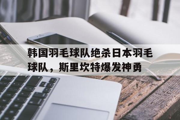 九游VIP-包含韩国羽毛球队绝杀日本羽毛球队，斯里坎特爆发神勇的词条